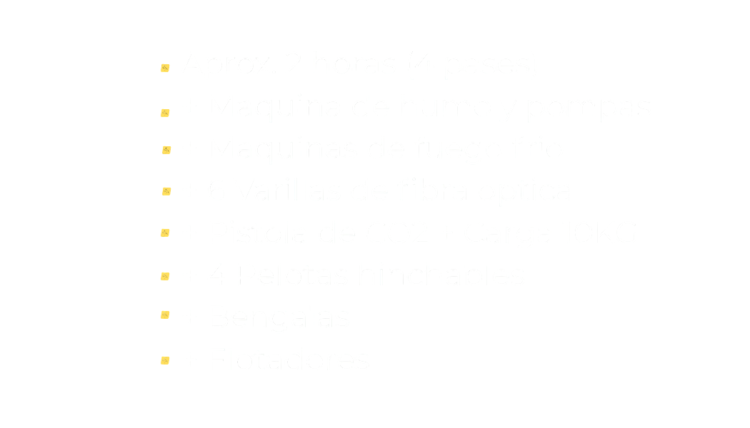 Aprox. 2 horas (4 pases)<br />
+ Maquina de humo y pompas<br />
+ Maquinas de fuego frio<br />
+ 6 Varillas de fibra optica<br />
+ Pistola de CO2 + Carga 10KG<br />
+ 4 Pelotas hinchables<br />
+ Bengalas<br />
+ Flotadores
